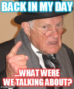Back In My Day | BACK IN MY DAY; ...WHAT WERE WE TALKING ABOUT? | image tagged in memes,back in my day | made w/ Imgflip meme maker