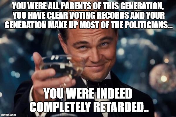 Leonardo Dicaprio Cheers Meme | YOU WERE ALL PARENTS OF THIS GENERATION, YOU HAVE CLEAR VOTING RECORDS AND YOUR GENERATION MAKE UP MOST OF THE POLITICIANS... YOU WERE INDEE | image tagged in memes,leonardo dicaprio cheers | made w/ Imgflip meme maker