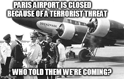 Hitler can't fly to Paris | PARIS AIRPORT IS CLOSED       BECAUSE OF A TERRORIST THREAT; WHO TOLD THEM WE'RE COMING? | image tagged in hitler | made w/ Imgflip meme maker