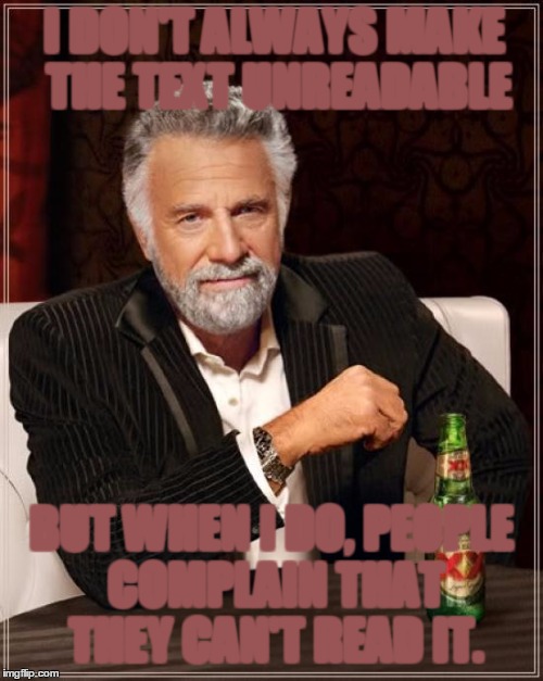 The Most Interesting Man In The World Meme | I DON'T ALWAYS MAKE THE TEXT UNREADABLE; BUT WHEN I DO, PEOPLE COMPLAIN THAT THEY CAN'T READ IT. | image tagged in memes,the most interesting man in the world,blurry,brown,troll,comments | made w/ Imgflip meme maker