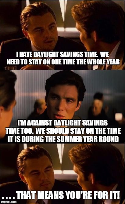 Inception Meme | I HATE DAYLIGHT SAVINGS TIME.  WE NEED TO STAY ON ONE TIME THE WHOLE YEAR; I'M AGAINST DAYLIGHT SAVINGS TIME TOO.  WE SHOULD STAY ON THE TIME IT IS DURING THE SUMMER YEAR ROUND; . . . . THAT MEANS YOU'RE FOR IT! | image tagged in memes,inception | made w/ Imgflip meme maker