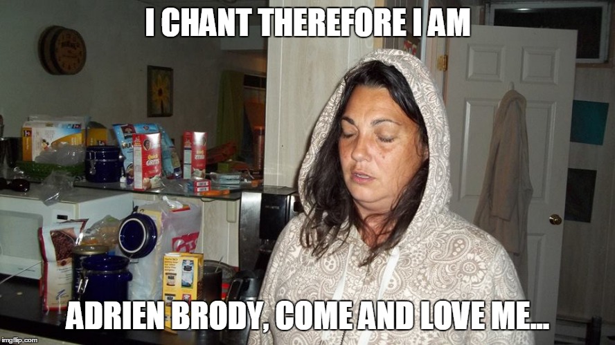 I CHANT THEREFORE I AM; ADRIEN BRODY, COME AND LOVE ME... | image tagged in chanting tina | made w/ Imgflip meme maker