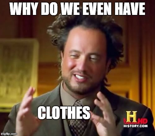 Ancient Aliens Meme | WHY DO WE EVEN HAVE CLOTHES | image tagged in memes,ancient aliens | made w/ Imgflip meme maker