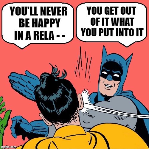 YOU'LL NEVER BE HAPPY IN A RELA - - YOU GET OUT OF IT WHAT YOU PUT INTO IT | made w/ Imgflip meme maker
