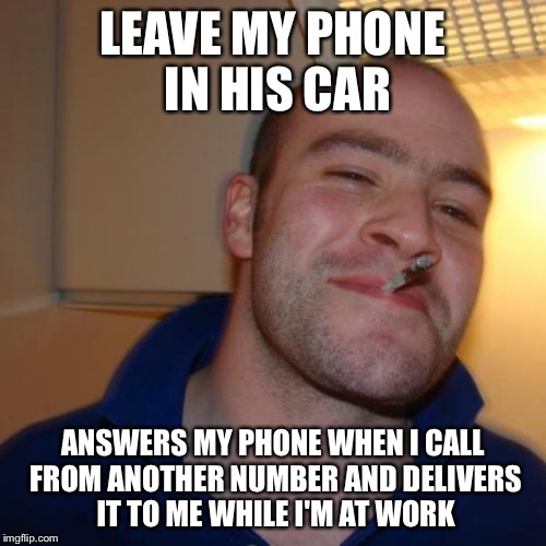 Good Guy Greg Meme | LEAVE MY PHONE IN HIS CAR; ANSWERS MY PHONE WHEN I CALL FROM ANOTHER NUMBER AND DELIVERS IT TO ME WHILE I'M AT WORK | image tagged in memes,good guy greg,AdviceAnimals | made w/ Imgflip meme maker