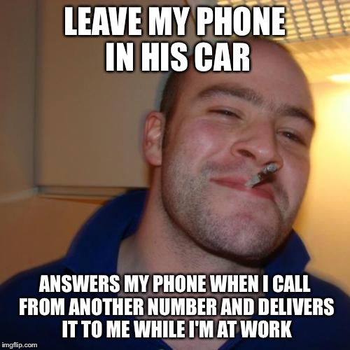 Good Guy Greg | LEAVE MY PHONE IN HIS CAR; ANSWERS MY PHONE WHEN I CALL FROM ANOTHER NUMBER AND DELIVERS IT TO ME WHILE I'M AT WORK | image tagged in memes,good guy greg,AdviceAnimals | made w/ Imgflip meme maker