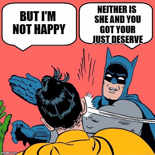 BUT I'M NOT HAPPY NEITHER IS SHE AND YOU GOT YOUR JUST DESERVE | made w/ Imgflip meme maker