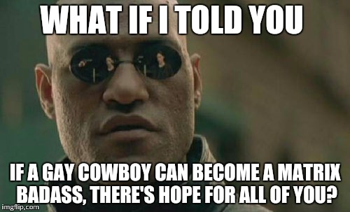 Matrix Morpheus | WHAT IF I TOLD YOU; IF A GAY COWBOY CAN BECOME A MATRIX BADASS, THERE'S HOPE FOR ALL OF YOU? | image tagged in memes,matrix morpheus | made w/ Imgflip meme maker