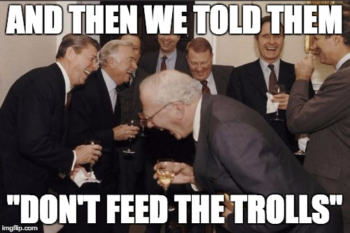 Laughing Men In Suits Meme | AND THEN WE TOLD THEM "DON'T FEED THE TROLLS" | image tagged in memes,laughing men in suits | made w/ Imgflip meme maker