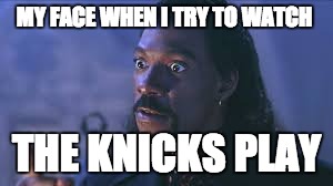 MY FACE WHEN I TRY TO WATCH; THE KNICKS PLAY | image tagged in new york knicks,memes,eddie murphy | made w/ Imgflip meme maker