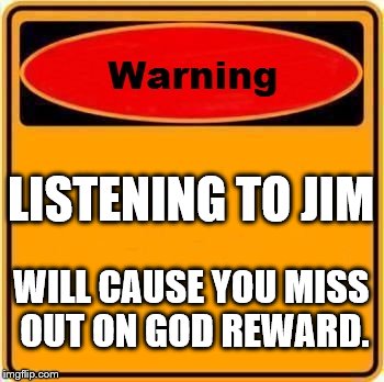 Warning Sign | LISTENING TO JIM; WILL CAUSE YOU MISS OUT ON GOD REWARD. | image tagged in memes,warning sign | made w/ Imgflip meme maker