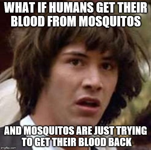 Conspiracy Keanu | WHAT IF HUMANS GET THEIR BLOOD FROM MOSQUITOS; AND MOSQUITOS ARE JUST TRYING TO GET THEIR BLOOD BACK | image tagged in memes,conspiracy keanu,scumbag | made w/ Imgflip meme maker