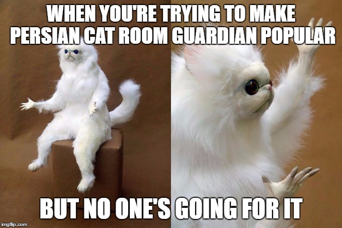 Persian Cat Room Guardian | WHEN YOU'RE TRYING TO MAKE PERSIAN CAT ROOM GUARDIAN POPULAR; BUT NO ONE'S GOING FOR IT | image tagged in persian cat room guardian | made w/ Imgflip meme maker