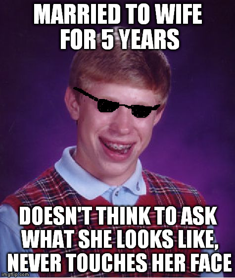 Bad Luck Brian Meme | MARRIED TO WIFE FOR 5 YEARS DOESN'T THINK TO ASK WHAT SHE LOOKS LIKE, NEVER TOUCHES HER FACE | image tagged in memes,bad luck brian | made w/ Imgflip meme maker