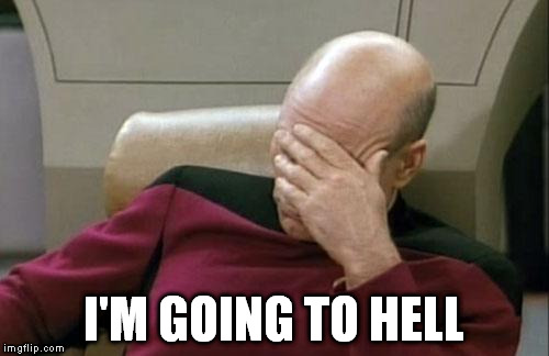 Captain Picard Facepalm Meme | I'M GOING TO HELL | image tagged in memes,captain picard facepalm | made w/ Imgflip meme maker