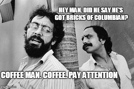 uuuhhh.... | HEY MAN. DID HE SAY HE'S GOT BRICKS OF COLUMBIAN? COFFEE MAN. COFFEE. PAY ATTENTION | image tagged in cheech and chong,memes | made w/ Imgflip meme maker
