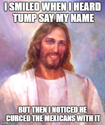 Smiling Jesus Meme | I SMILED WHEN I HEARD TUMP SAY MY NAME; BUT THEN I NOTICED HE CURCED THE MEXICANS WITH IT | image tagged in memes,smiling jesus | made w/ Imgflip meme maker