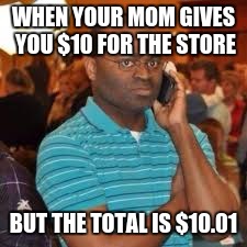 When life gives you problems. | WHEN YOUR MOM GIVES YOU $10 FOR THE STORE; BUT THE TOTAL IS $10.01 | image tagged in memes,funny memes,phone | made w/ Imgflip meme maker