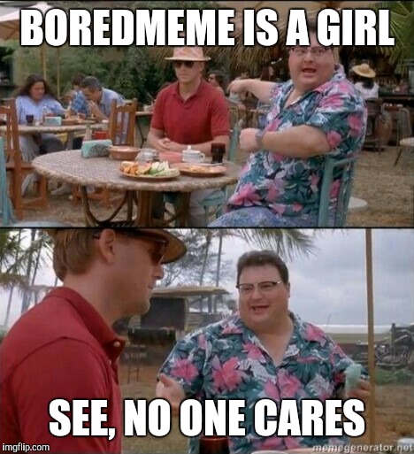 No one cares | BOREDMEME IS A GIRL SEE, NO ONE CARES | image tagged in no one cares | made w/ Imgflip meme maker