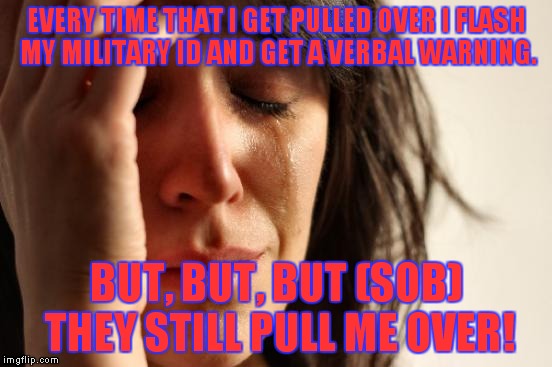 First World Problems Meme | EVERY TIME THAT I GET PULLED OVER I FLASH MY MILITARY ID AND GET A VERBAL WARNING. BUT, BUT, BUT (SOB) THEY STILL PULL ME OVER! | image tagged in memes,first world problems | made w/ Imgflip meme maker