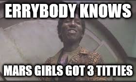 Benny loves Mars girls | ERRYBODY KNOWS; MARS GIRLS GOT 3 TITTIES | image tagged in total recall | made w/ Imgflip meme maker