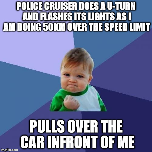 Success Kid Meme | POLICE CRUISER DOES A U-TURN AND FLASHES ITS LIGHTS AS I AM DOING 50KM OVER THE SPEED LIMIT; PULLS OVER THE CAR INFRONT OF ME | image tagged in memes,success kid | made w/ Imgflip meme maker