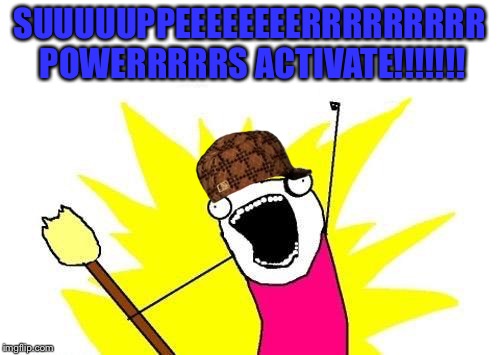 X All The Y | SUUUUUPPEEEEEEEERRRRRRRRR POWERRRRRS ACTIVATE!!!!!!! | image tagged in memes,x all the y,scumbag | made w/ Imgflip meme maker