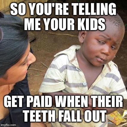 The tooth fairy is not a globally recognized bringer of wealth.  | SO YOU'RE TELLING ME YOUR KIDS; GET PAID WHEN THEIR TEETH FALL OUT | image tagged in memes,third world skeptical kid | made w/ Imgflip meme maker