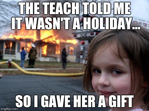 Disaster Girl | THE TEACH TOLD ME IT WASN'T A HOLIDAY... SO I GAVE HER A GIFT | image tagged in memes,disaster girl | made w/ Imgflip meme maker