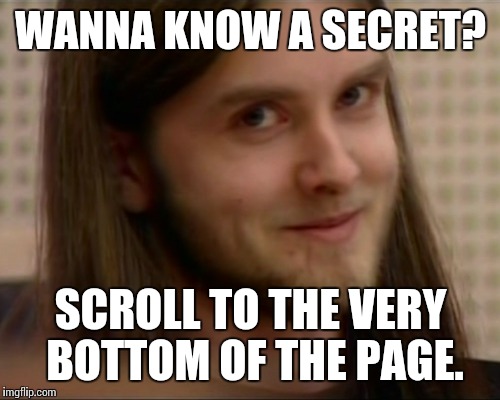 WANNA KNOW A SECRET? SCROLL TO THE VERY BOTTOM OF THE PAGE. | made w/ Imgflip meme maker