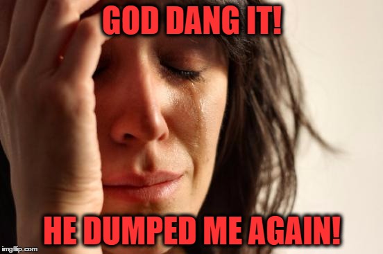 First World Problems Meme | GOD DANG IT! HE DUMPED ME AGAIN! | image tagged in memes,first world problems | made w/ Imgflip meme maker