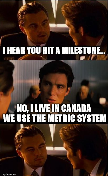Inception | I HEAR YOU HIT A MILESTONE... NO, I LIVE IN CANADA WE USE THE METRIC SYSTEM | image tagged in memes,inception | made w/ Imgflip meme maker