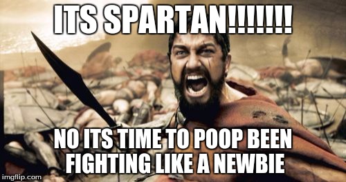 Sparta Leonidas Meme | ITS SPARTAN!!!!!!! NO ITS TIME TO POOP BEEN FIGHTING LIKE A NEWBIE | image tagged in memes,sparta leonidas | made w/ Imgflip meme maker