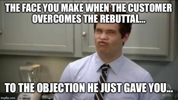 workaholics adam | THE FACE YOU MAKE WHEN THE CUSTOMER OVERCOMES THE REBUTTAL... TO THE OBJECTION HE JUST GAVE YOU... | image tagged in workaholics adam | made w/ Imgflip meme maker