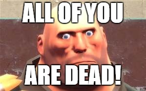 Pootis Pow! | ALL OF YOU; ARE DEAD! | image tagged in tf2,team fortress 2 | made w/ Imgflip meme maker