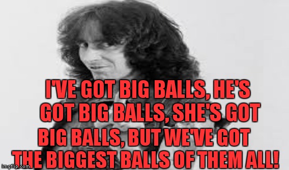 I'VE GOT BIG BALLS, HE'S GOT BIG BALLS, SHE'S GOT BIG BALLS, BUT WE'VE GOT THE BIGGEST BALLS OF THEM ALL! | made w/ Imgflip meme maker