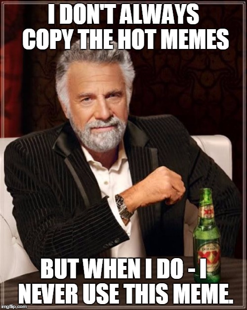 The Most Interesting Man In The World | I DON'T ALWAYS COPY THE HOT MEMES; BUT WHEN I DO - I NEVER USE THIS MEME. | image tagged in memes,the most interesting man in the world | made w/ Imgflip meme maker