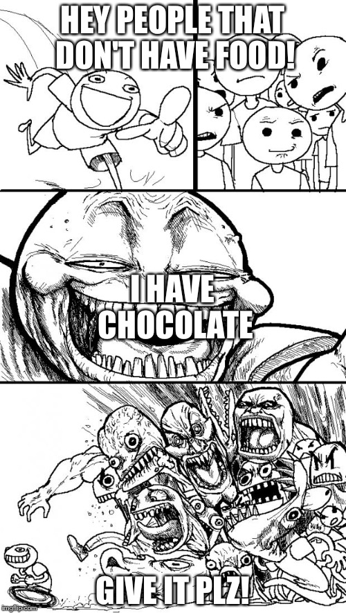 Hey Internet | HEY PEOPLE THAT DON'T HAVE FOOD! I HAVE CHOCOLATE; GIVE IT PLZ! | image tagged in memes,hey internet | made w/ Imgflip meme maker