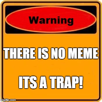 Warning Sign | THERE IS NO MEME; ITS A TRAP! | image tagged in memes,warning sign | made w/ Imgflip meme maker