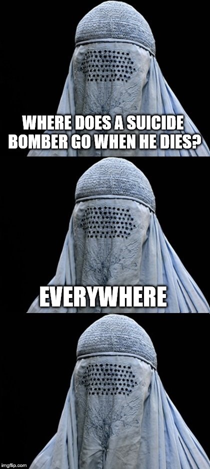 Before Somebody Beats Me To It 
 | WHERE DOES A SUICIDE BOMBER GO WHEN HE DIES? EVERYWHERE | image tagged in bad pun burka | made w/ Imgflip meme maker