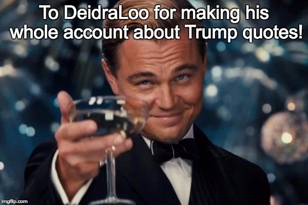 Let's give this guy a hand! | To DeidraLoo for making his whole account about Trump quotes! | image tagged in memes,leonardo dicaprio cheers,deidraloo,trump quotes,donald trump | made w/ Imgflip meme maker