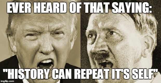 Donald Trump = Hitler | EVER HEARD OF THAT SAYING:; "HISTORY CAN REPEAT IT'S SELF" | image tagged in donald trump,adolf hitler,truth,history | made w/ Imgflip meme maker