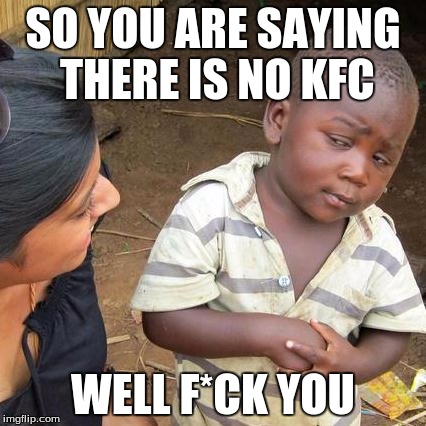 well then that happened. | SO YOU ARE SAYING THERE IS NO KFC; WELL F*CK YOU | image tagged in memes,funny | made w/ Imgflip meme maker