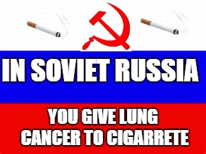 In Soviet Russia... | IN SOVIET RUSSIA; YOU GIVE LUNG CANCER TO CIGARRETE | image tagged in in soviet russia,cancer | made w/ Imgflip meme maker