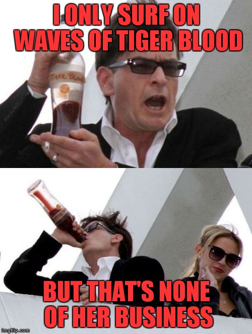 Charlie Sheen none of your business | I ONLY SURF ON WAVES OF TIGER BLOOD BUT THAT'S NONE OF HER BUSINESS | image tagged in charlie sheen none of your business | made w/ Imgflip meme maker