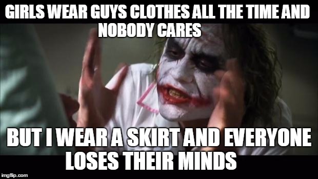 And everybody loses their minds | GIRLS WEAR GUYS CLOTHES ALL THE TIME AND                  NOBODY CARES; BUT I WEAR A SKIRT AND EVERYONE LOSES THEIR MINDS | image tagged in memes,and everybody loses their minds | made w/ Imgflip meme maker