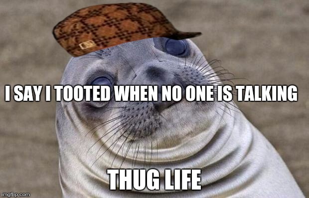 Awkward Moment Sealion Meme | I SAY I TOOTED WHEN NO ONE IS TALKING; THUG LIFE | image tagged in memes,awkward moment sealion,scumbag | made w/ Imgflip meme maker