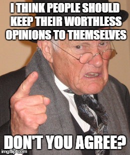 Back In My Day Meme | I THINK PEOPLE SHOULD KEEP THEIR WORTHLESS OPINIONS TO THEMSELVES; DON'T YOU AGREE? | image tagged in memes,back in my day | made w/ Imgflip meme maker