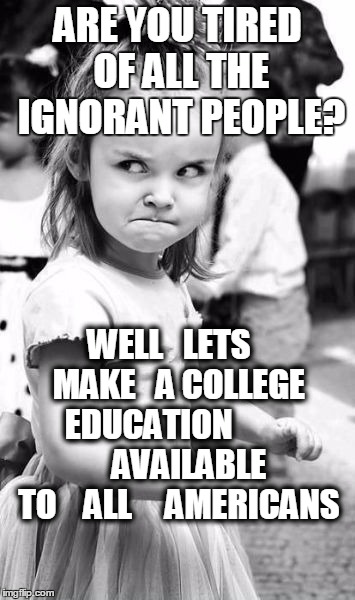 Angry Toddler Meme | ARE YOU TIRED OF ALL THE IGNORANT PEOPLE? WELL   LETS    MAKE   A COLLEGE  EDUCATION                AVAILABLE    TO    ALL     AMERICANS | image tagged in memes,angry toddler | made w/ Imgflip meme maker