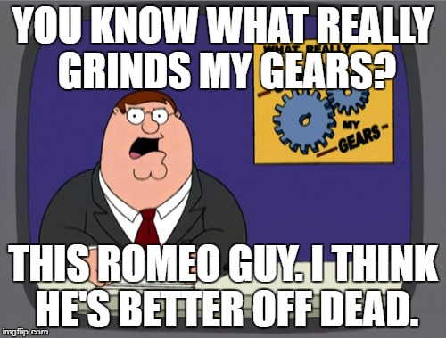 Peter Griffin News | YOU KNOW WHAT REALLY GRINDS MY GEARS? THIS ROMEO GUY. I THINK HE'S BETTER OFF DEAD. | image tagged in memes,peter griffin news | made w/ Imgflip meme maker